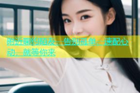 附近聊约陌友，告别孤单，速配心动，就等你来