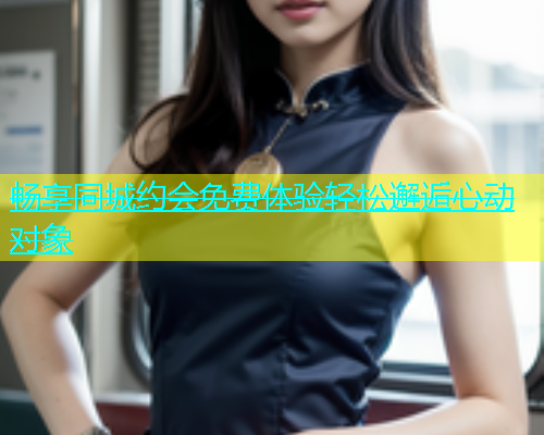 畅享同城约会免费体验轻松邂逅心动对象  第1张