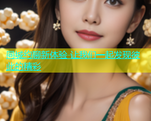 同城约聊新体验 让我们一起发现彼此的精彩  第1张