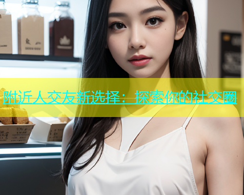 附近人交友新选择：探索你的社交圈  第1张