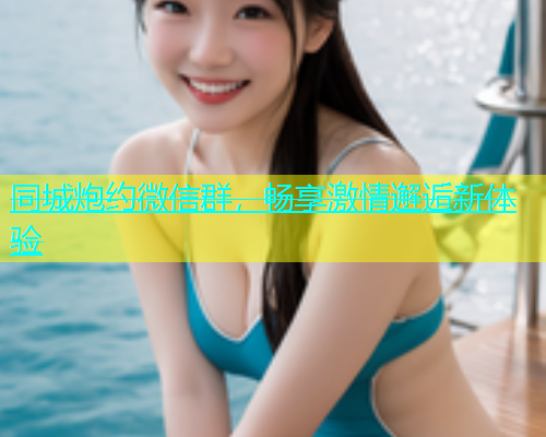 同城炮约微信群，畅享激情邂逅新体验  第1张