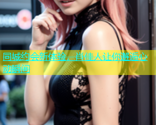 同城约会新体验，肖佳人让你邂逅心动瞬间  第1张