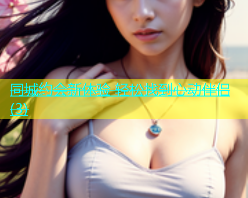 同城约会新体验 轻松找到心动伴侣(3)  第1张
