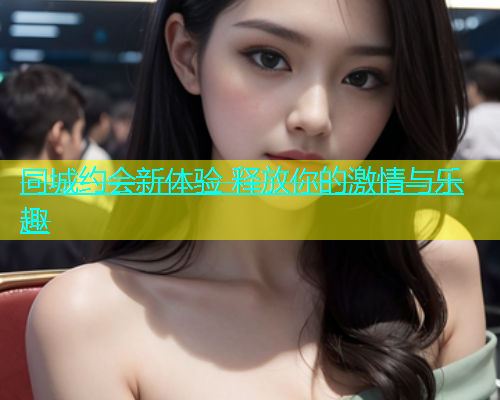 同城约会新体验 释放你的激情与乐趣  第1张