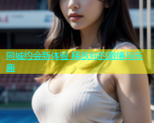 同城约会新体验 释放你的激情与乐趣  第2张