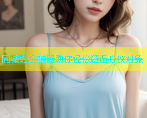 同城约会神器助你轻松邂逅心仪对象  第1张