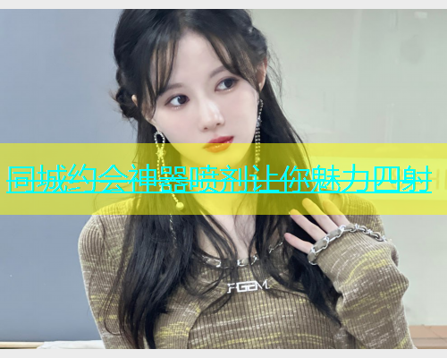 同城约会神器喷剂让你魅力四射  第1张