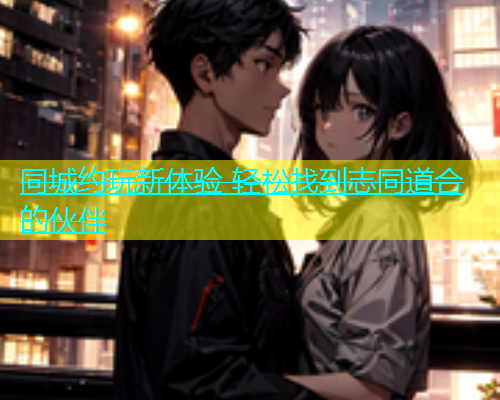同城约玩新体验 轻松找到志同道合的伙伴  第1张