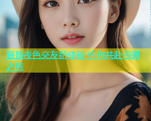 宜昌夜色交友新体验 约你共赴浪漫之旅  第1张