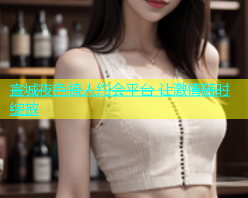 宣城夜色撩人约会平台 让激情随时绽放  第1张
