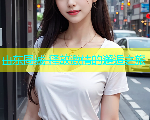 山东同城 释放激情的邂逅之旅  第2张