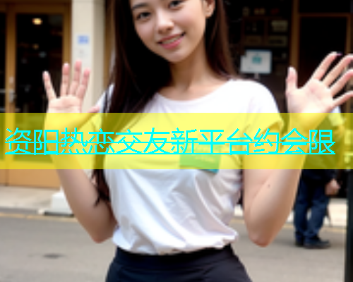 资阳热恋交友新平台约会限  第1张