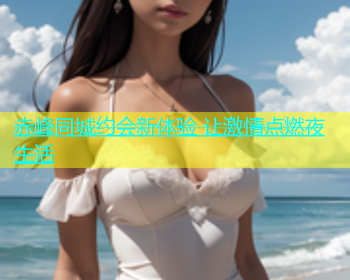赤峰同城约会新体验 让激情点燃夜生活  第1张