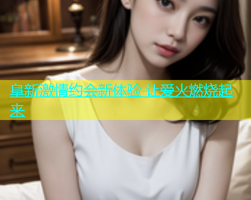 阜新激情约会新体验 让爱火燃烧起来  第2张