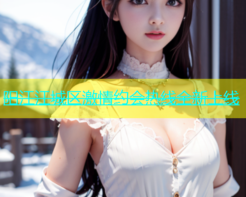 阳江江城区激情约会热线全新上线  第1张