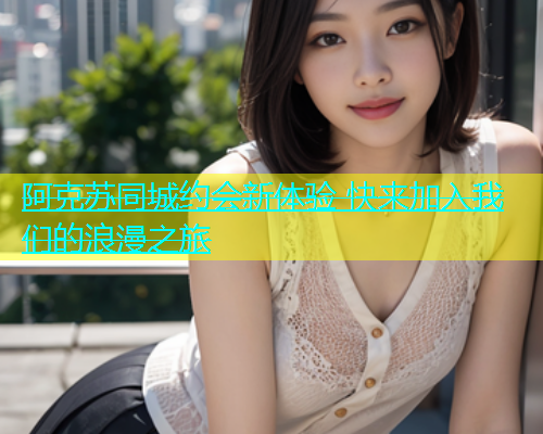 阿克苏同城约会新体验 快来加入我们的浪漫之旅  第1张
