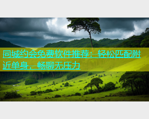 同城约会免费软件推荐：轻松匹配附近单身，畅聊无压力  第1张