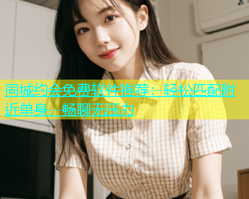 同城约会免费软件推荐：轻松匹配附近单身，畅聊无压力  第2张