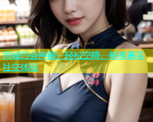 同城约会神器：轻松空降，畅享真实社交体验  第1张