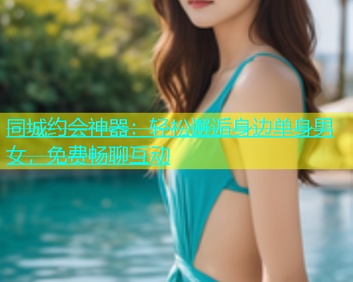 同城约会神器:轻松邂逅身边单身男女,免费畅聊互动 第1张 同城约会神器:轻松邂逅身边单身男女,免费畅聊互动 第1张