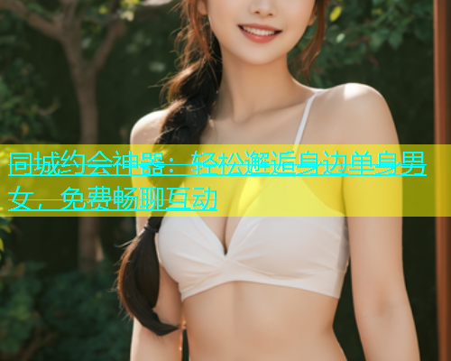 同城约会神器:轻松邂逅身边单身男女,免费畅聊互动 第2张 同城约会神器:轻松邂逅身边单身男女,免费畅聊互动 第2张