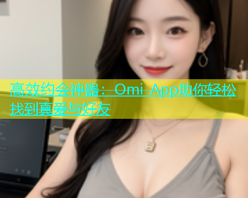 高效约会神器：Omi App助你轻松找到真爱与好友  第1张