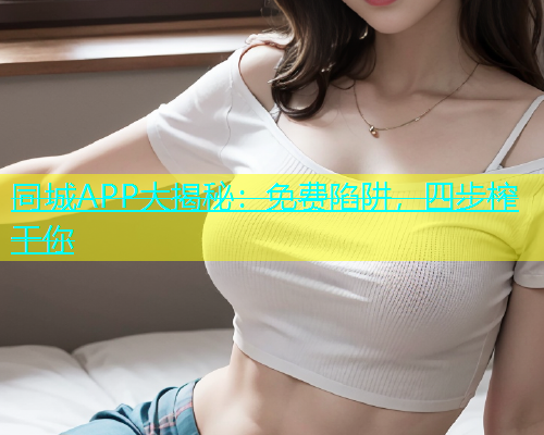 同城APP大揭秘：免费陷阱，四步榨干你  第2张