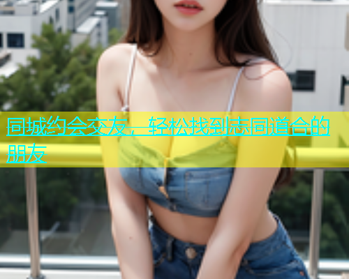 同城约会交友，轻松找到志同道合的朋友  第1张