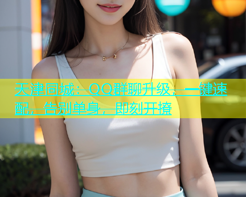 天津同城：QQ群聊升级，一键速配，告别单身，即刻开撩  第1张