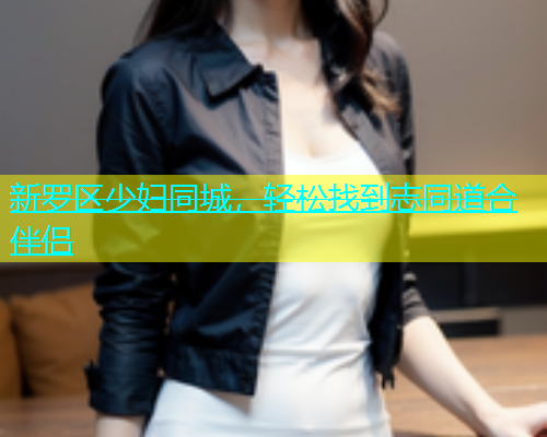 新罗区少妇同城，轻松找到志同道合伴侣  第1张