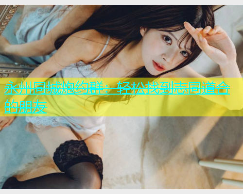 永州同城炮约群：轻松找到志同道合的朋友  第1张
