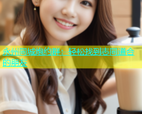 永州同城炮约群：轻松找到志同道合的朋友  第2张