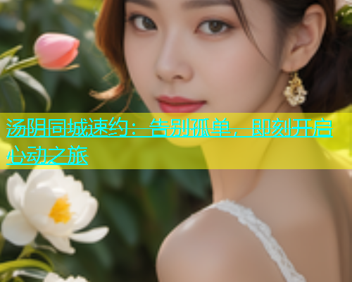 汤阴同城速约：告别孤单，即刻开启心动之旅  第1张