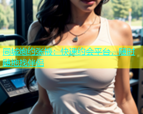 同城炮约张掖：快速约会平台，随时随地找伴侣  第1张