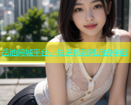 岳池同城平台，快速找到附近的伴侣  第1张