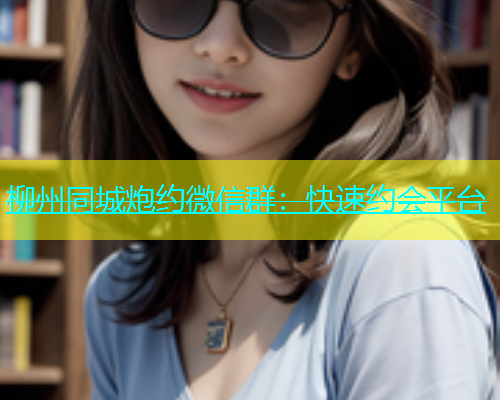 柳州同城炮约微信群：快速约会平台  第2张