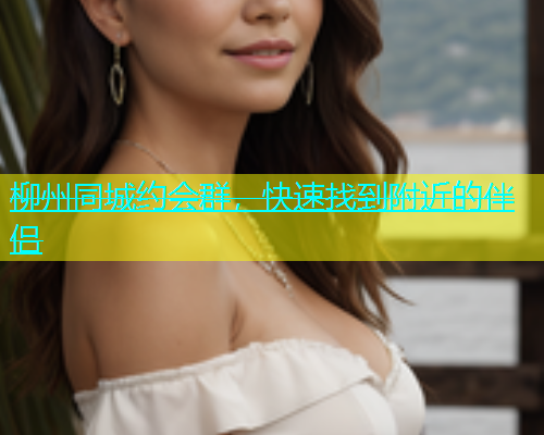 柳州同城约会群，快速找到附近的伴侣  第1张