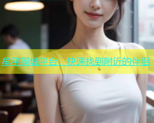 牟平同城平台，快速找到附近的伴侣  第1张