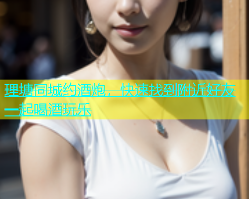 理塘同城约酒炮，快速找到附近好友一起喝酒玩乐  第1张
