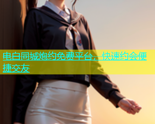 电白同城炮约免费平台，快速约会便捷交友  第1张