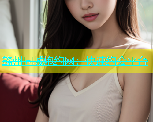 赣州同城炮约网：快速约会平台  第1张