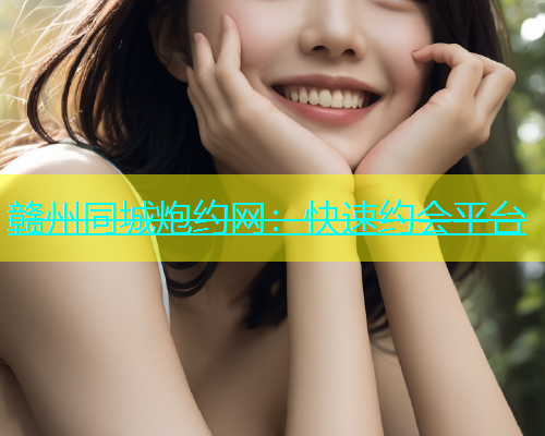 赣州同城炮约网：快速约会平台  第1张