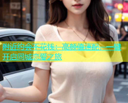 附近约会不花钱：高颜值速配，一键开启同城恋爱之旅  第1张