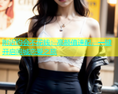 附近约会不花钱：高颜值速配，一键开启同城恋爱之旅  第2张