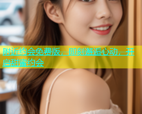 附近约会免费版，即刻邂逅心动，开启甜蜜约会  第1张