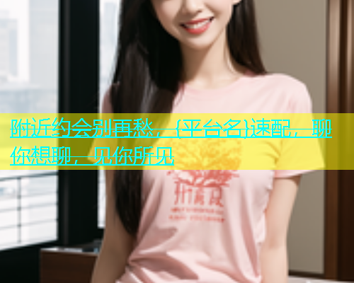 附近约会别再愁，{平台名}速配，聊你想聊，见你所见  第1张