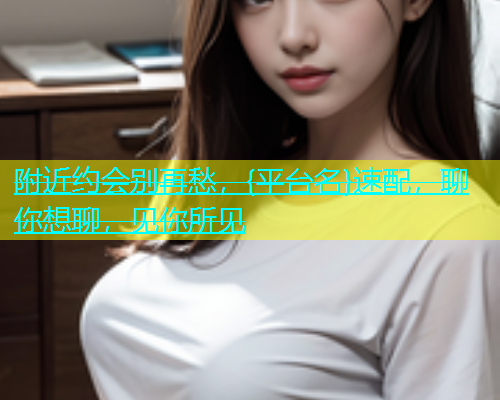 附近约会别再愁，{平台名}速配，聊你想聊，见你所见  第1张