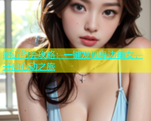 附近约会攻略：一键发现身边美女，开启心动之旅  第2张