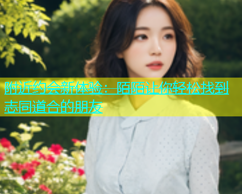 附近约会新体验：陌陌让你轻松找到志同道合的朋友  第1张