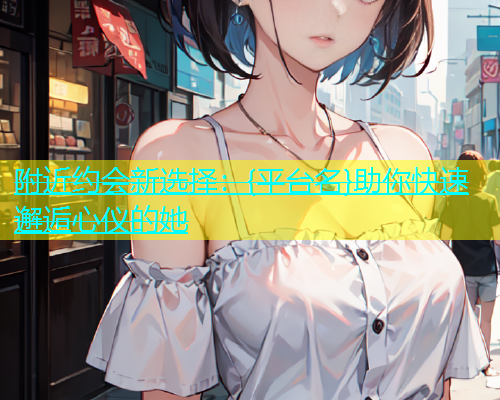 附近约会新选择：{平台名}助你快速邂逅心仪的她  第1张